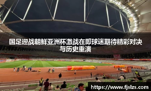 333体育国足迎战朝鲜亚洲杯激战在即球迷期待精彩对决与历史重演