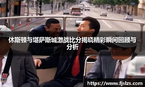 333体育休斯顿与堪萨斯城激战比分揭晓精彩瞬间回顾与分析